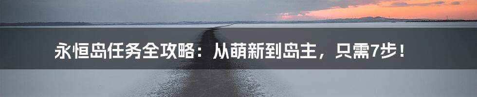 永恒岛任务全攻略：从萌新到岛主，只需7步！