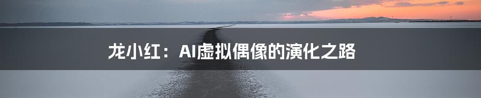 龙小红：AI虚拟偶像的演化之路