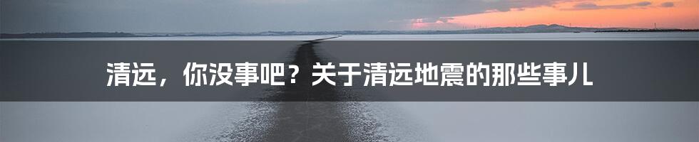 清远，你没事吧？关于清远地震的那些事儿