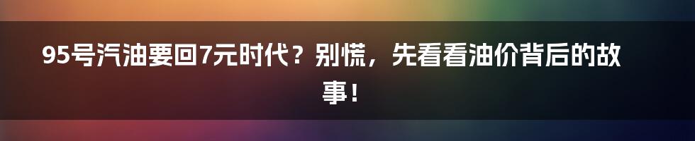 95号汽油要回7元时代？别慌，先看看油价背后的故事！