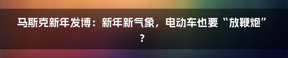 马斯克新年发博：新年新气象，电动车也要“放鞭炮”？