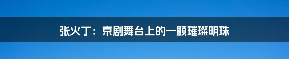 张火丁：京剧舞台上的一颗璀璨明珠