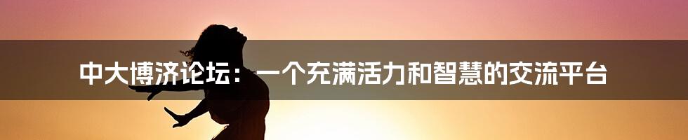 中大博济论坛：一个充满活力和智慧的交流平台