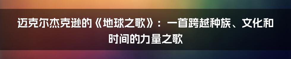 迈克尔杰克逊的《地球之歌》：一首跨越种族、文化和时间的力量之歌