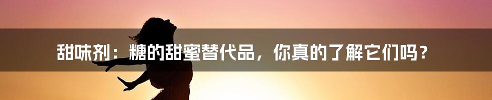 甜味剂：糖的甜蜜替代品，你真的了解它们吗？