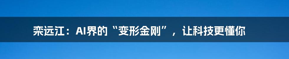 栾远江：AI界的“变形金刚”，让科技更懂你