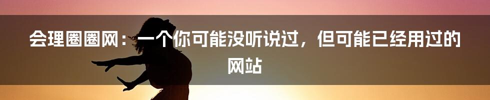 会理圈圈网：一个你可能没听说过，但可能已经用过的网站