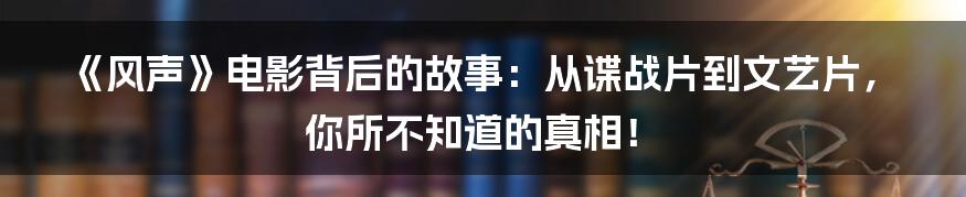 《风声》电影背后的故事：从谍战片到文艺片，你所不知道的真相！