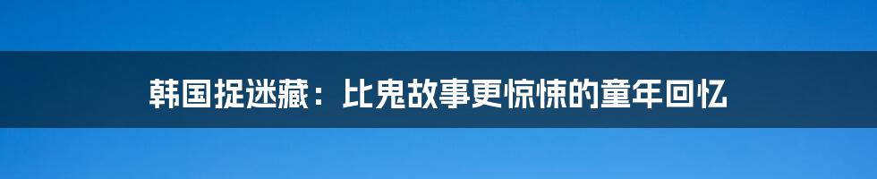 韩国捉迷藏：比鬼故事更惊悚的童年回忆