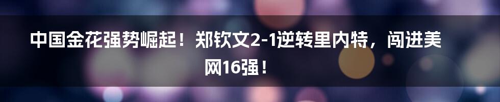 中国金花强势崛起！郑钦文2-1逆转里内特，闯进美网16强！