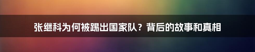 张继科为何被踢出国家队？背后的故事和真相