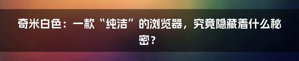 奇米白色：一款“纯洁”的浏览器，究竟隐藏着什么秘密？