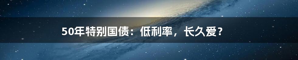 50年特别国债：低利率，长久爱？