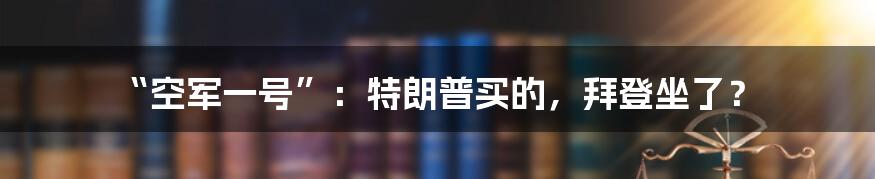 “空军一号”：特朗普买的，拜登坐了？