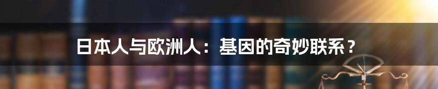 日本人与欧洲人：基因的奇妙联系？