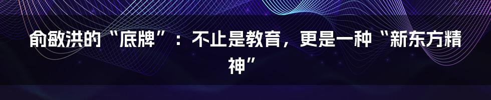 俞敏洪的“底牌”：不止是教育，更是一种“新东方精神”