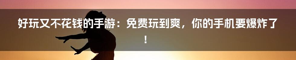 好玩又不花钱的手游：免费玩到爽，你的手机要爆炸了！