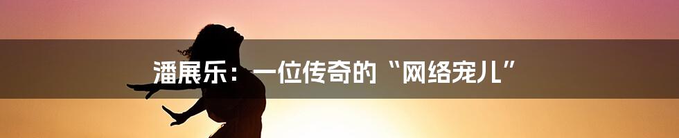 潘展乐：一位传奇的“网络宠儿”