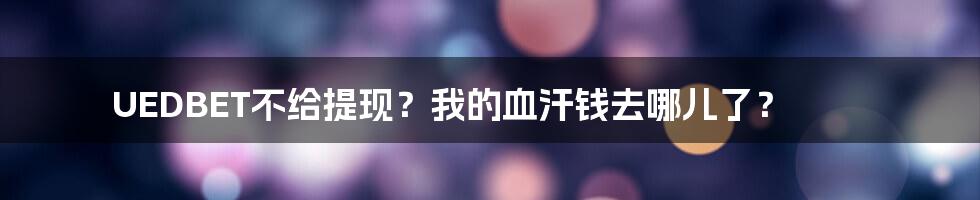 UEDBET不给提现？我的血汗钱去哪儿了？