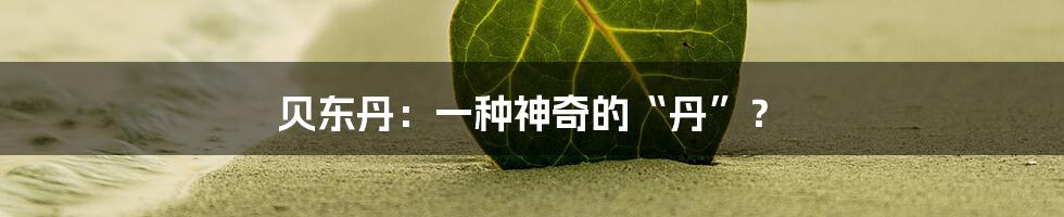 贝东丹：一种神奇的“丹”？