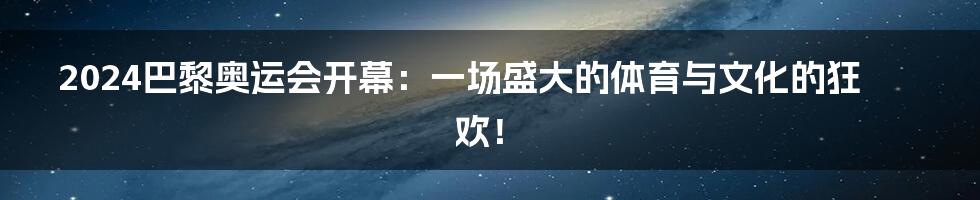 2024巴黎奥运会开幕：一场盛大的体育与文化的狂欢！