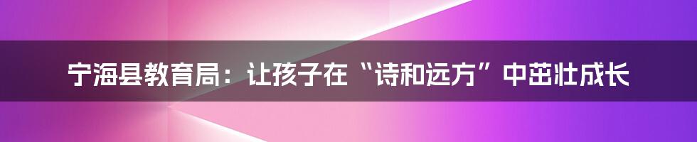 宁海县教育局：让孩子在“诗和远方”中茁壮成长