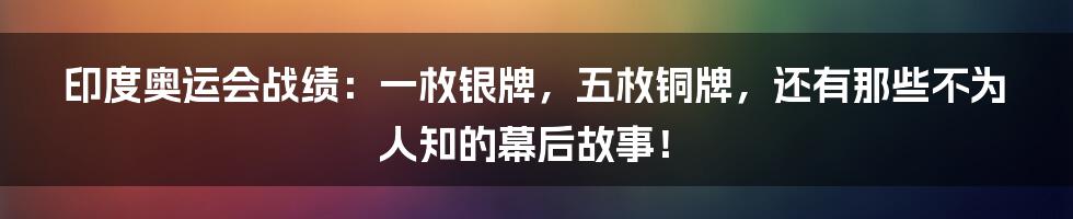 印度奥运会战绩：一枚银牌，五枚铜牌，还有那些不为人知的幕后故事！