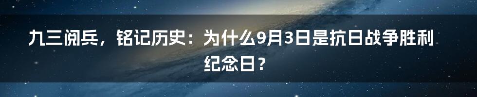 九三阅兵，铭记历史：为什么9月3日是抗日战争胜利纪念日？