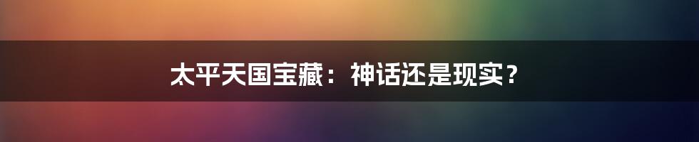 太平天国宝藏：神话还是现实？