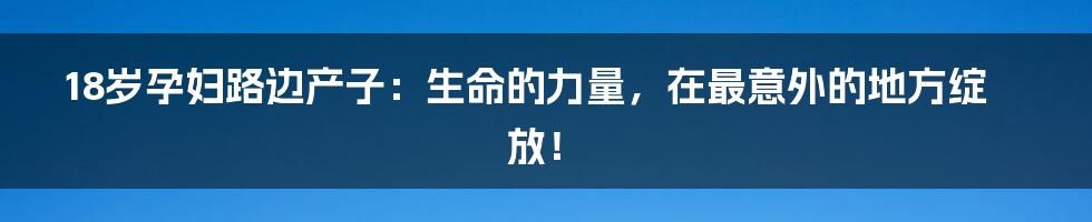 18岁孕妇路边产子：生命的力量，在最意外的地方绽放！