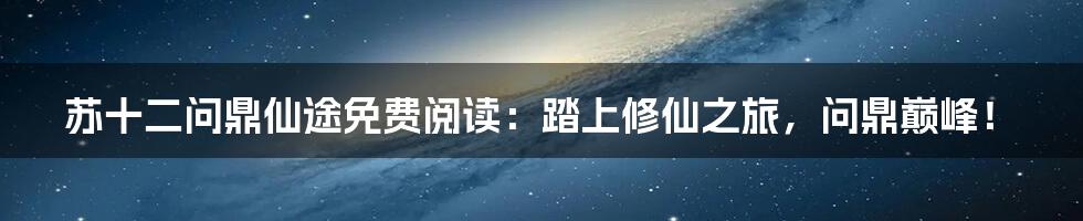 苏十二问鼎仙途免费阅读：踏上修仙之旅，问鼎巅峰！