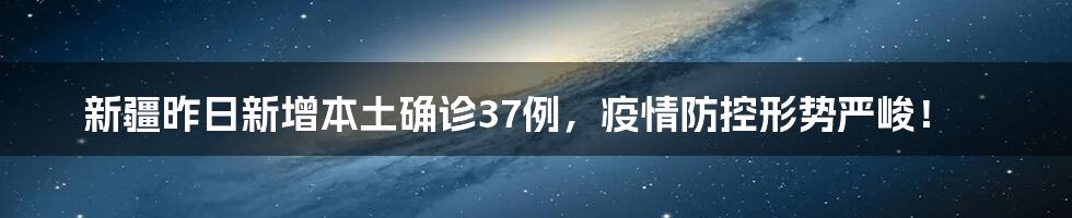 新疆昨日新增本土确诊37例，疫情防控形势严峻！