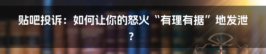 贴吧投诉：如何让你的怒火“有理有据”地发泄？