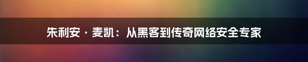 朱利安·麦凯：从黑客到传奇网络安全专家