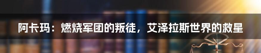 阿卡玛：燃烧军团的叛徒，艾泽拉斯世界的救星