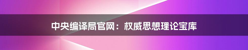 中央编译局官网：权威思想理论宝库