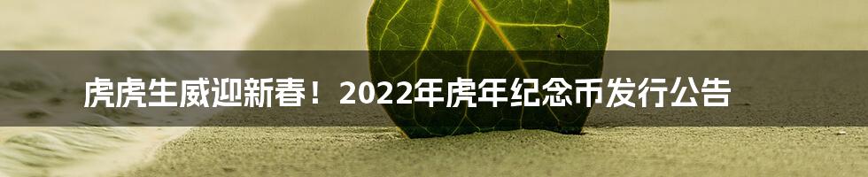 虎虎生威迎新春！2022年虎年纪念币发行公告