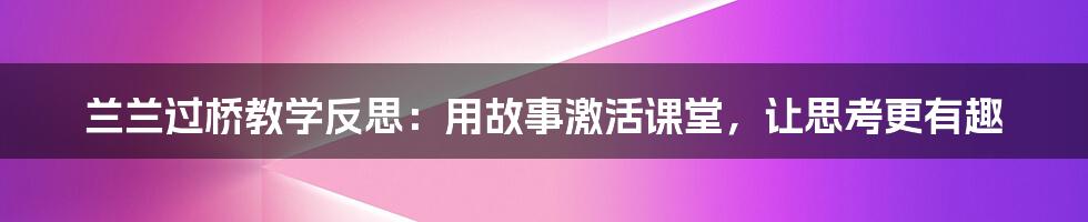 兰兰过桥教学反思：用故事激活课堂，让思考更有趣