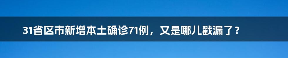 31省区市新增本土确诊71例，又是哪儿戳漏了？