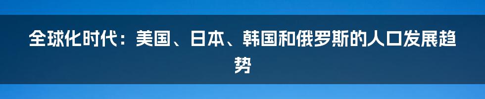 全球化时代：美国、日本、韩国和俄罗斯的人口发展趋势