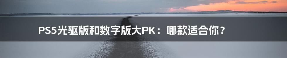 PS5光驱版和数字版大PK：哪款适合你？