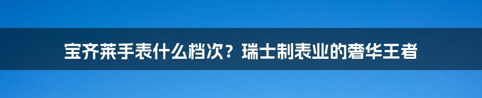 宝齐莱手表什么档次？瑞士制表业的奢华王者