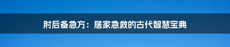 肘后备急方：居家急救的古代智慧宝典