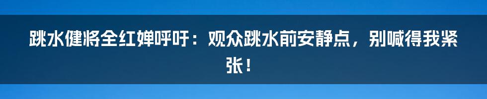 跳水健将全红婵呼吁：观众跳水前安静点，别喊得我紧张！