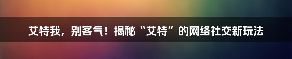 艾特我，别客气！揭秘“艾特”的网络社交新玩法