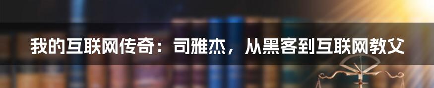 我的互联网传奇：司雅杰，从黑客到互联网教父