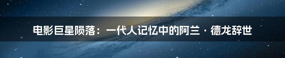 电影巨星陨落：一代人记忆中的阿兰·德龙辞世