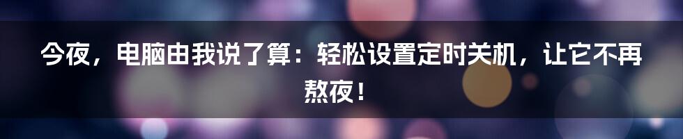 今夜，电脑由我说了算：轻松设置定时关机，让它不再熬夜！