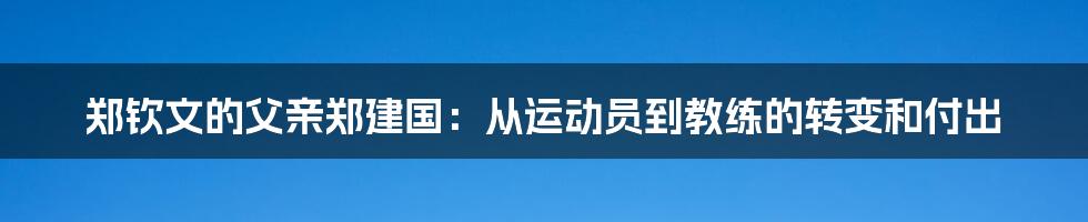 郑钦文的父亲郑建国：从运动员到教练的转变和付出