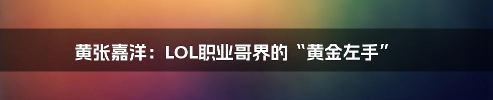 黄张嘉洋：LOL职业哥界的“黄金左手”